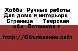 Хобби. Ручные работы Для дома и интерьера - Страница 2 . Тверская обл.,Осташков г.